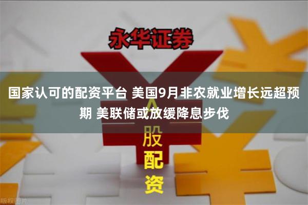 国家认可的配资平台 美国9月非农就业增长远超预期 美联储或放缓降息步伐