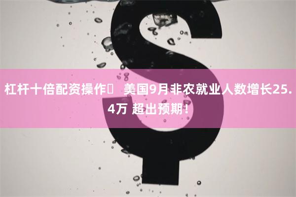 杠杆十倍配资操作	 美国9月非农就业人数增长25.4万 超出预期！