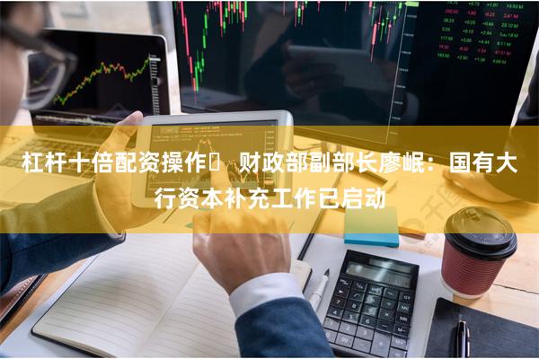 杠杆十倍配资操作	 财政部副部长廖岷：国有大行资本补充工作已启动