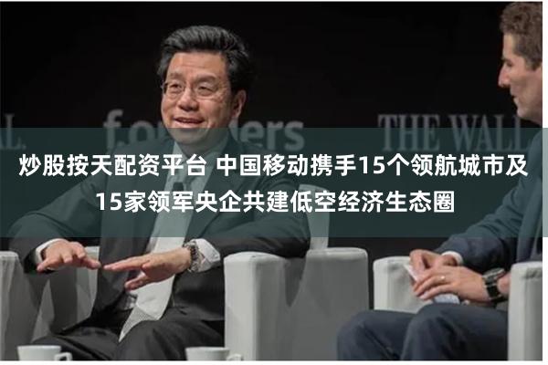 炒股按天配资平台 中国移动携手15个领航城市及15家领军央企共建低空经济生态圈