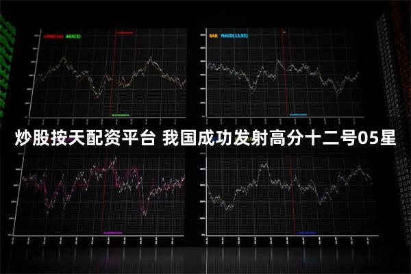 炒股按天配资平台 我国成功发射高分十二号05星