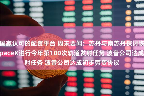 国家认可的配资平台 周末要闻：苏丹与南苏丹探讨恢复出口石油 SpaceX进行今年第100次轨道发射任务 波音公司达成初步劳资协议