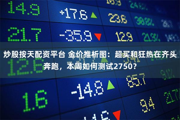 炒股按天配资平台 金价推析图：超买和狂热在齐头奔跑，本周如何测试2750？
