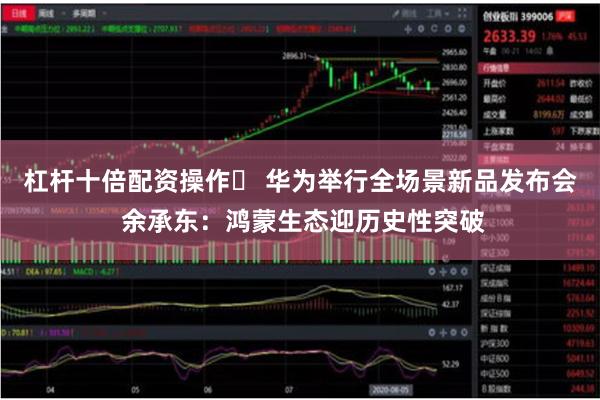 杠杆十倍配资操作	 华为举行全场景新品发布会 余承东：鸿蒙生态迎历史性突破