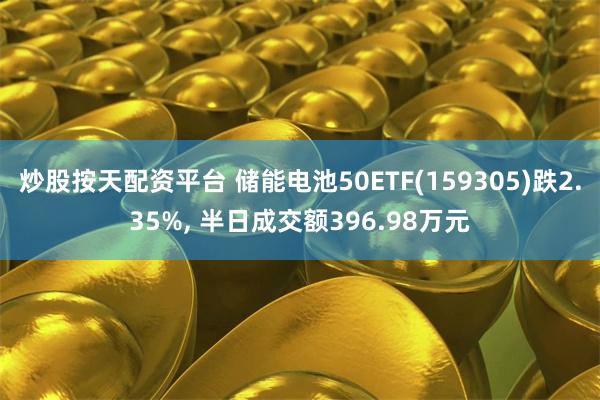 炒股按天配资平台 储能电池50ETF(159305)跌2.35%, 半日成交额396.98万元