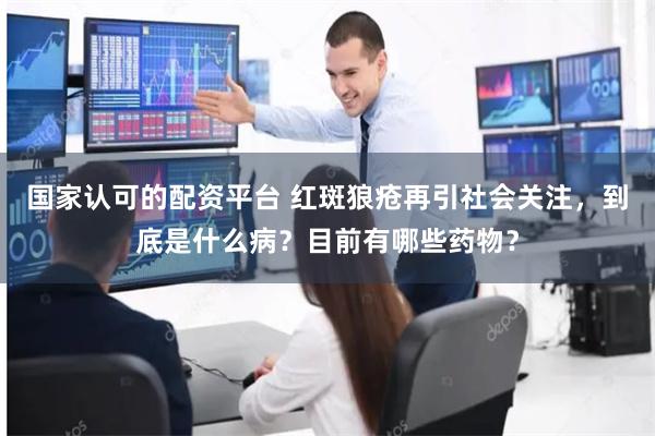 国家认可的配资平台 红斑狼疮再引社会关注，到底是什么病？目前有哪些药物？