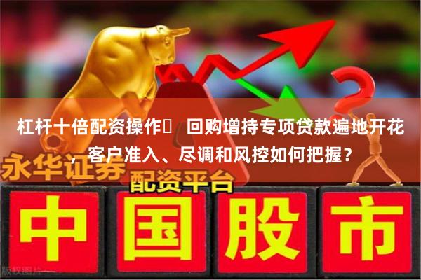 杠杆十倍配资操作	 回购增持专项贷款遍地开花，客户准入、尽调和风控如何把握？