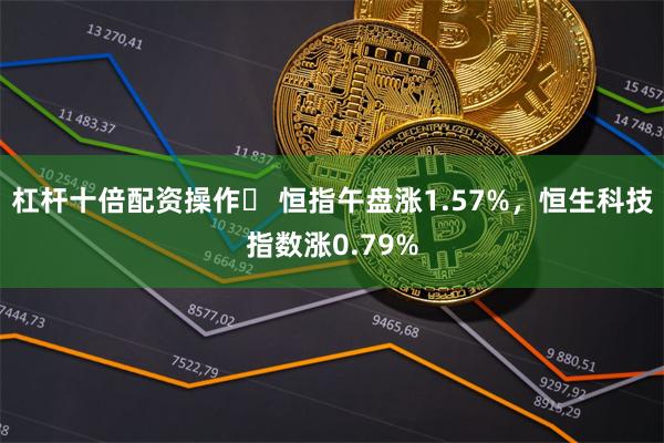 杠杆十倍配资操作	 恒指午盘涨1.57%，恒生科技指数涨0.79%