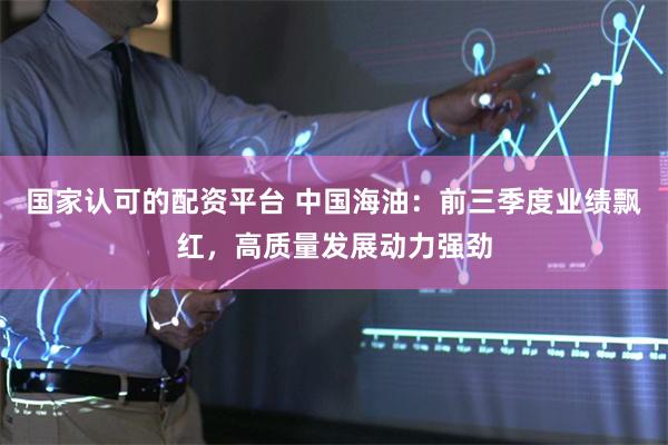 国家认可的配资平台 中国海油：前三季度业绩飘红，高质量发展动力强劲