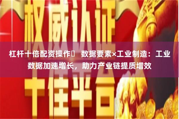 杠杆十倍配资操作	 数据要素×工业制造：工业数据加速增长，助力产业链提质增效