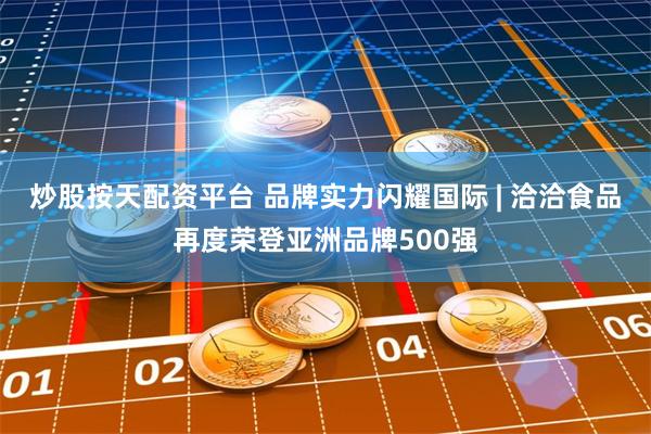 炒股按天配资平台 品牌实力闪耀国际 | 洽洽食品再度荣登亚洲品牌500强