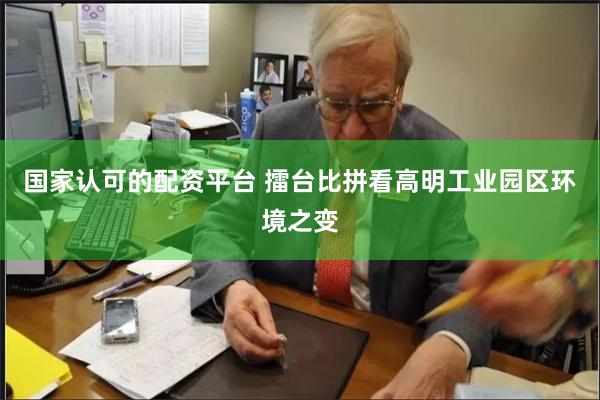 国家认可的配资平台 擂台比拼看高明工业园区环境之变