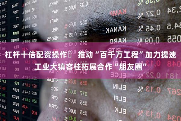 杠杆十倍配资操作	 推动“百千万工程”加力提速工业大镇容桂拓展合作“朋友圈”