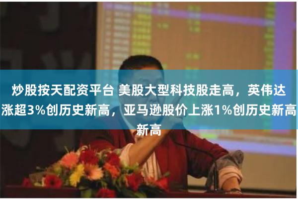 炒股按天配资平台 美股大型科技股走高，英伟达涨超3%创历史新高，亚马逊股价上涨1%创历史新高