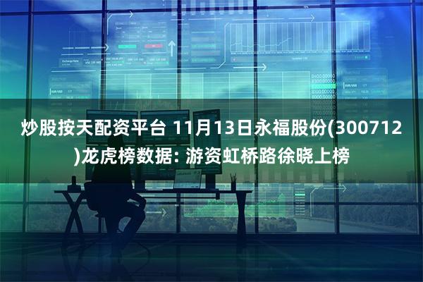 炒股按天配资平台 11月13日永福股份(300712)龙虎榜数据: 游资虹桥路徐晓上榜