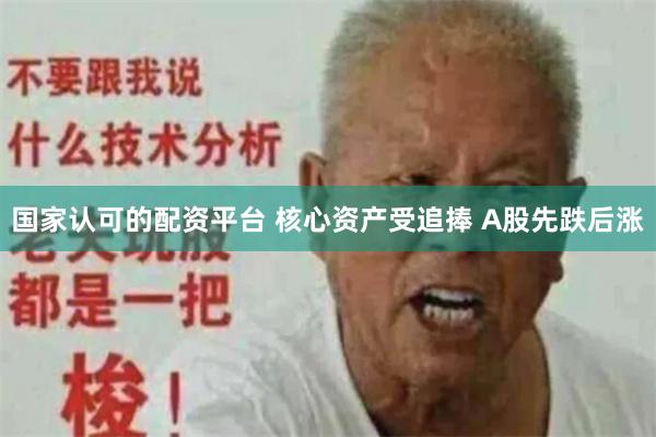 国家认可的配资平台 核心资产受追捧 A股先跌后涨