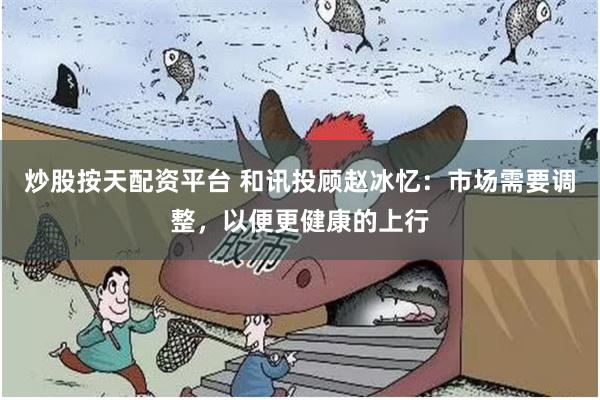 炒股按天配资平台 和讯投顾赵冰忆：市场需要调整，以便更健康的上行