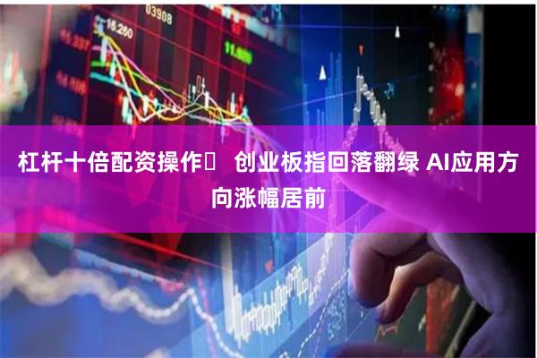 杠杆十倍配资操作	 创业板指回落翻绿 AI应用方向涨幅居前