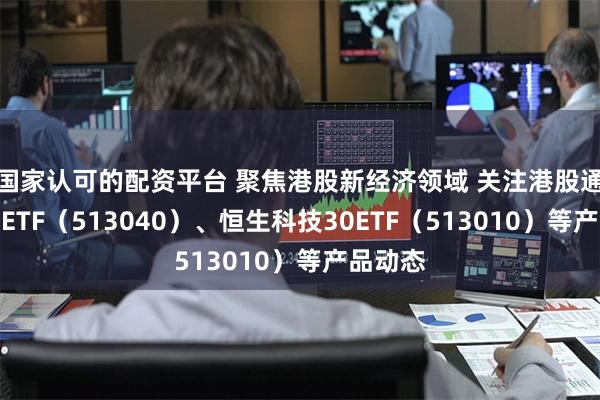 国家认可的配资平台 聚焦港股新经济领域 关注港股通互联网ETF（513040）、恒生科技30ETF（513010）等产品动态