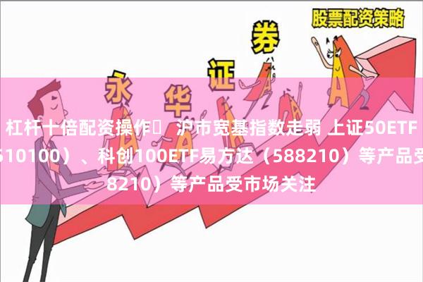 杠杆十倍配资操作	 沪市宽基指数走弱 上证50ETF易方达（510100）、科创100ETF易方达（588210）等产品受市场关注