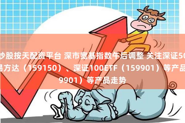 炒股按天配资平台 深市宽基指数午后调整 关注深证50ETF易方达（159150）、深证100ETF（159901）等产品走势