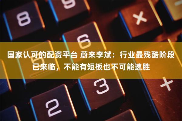 国家认可的配资平台 蔚来李斌：行业最残酷阶段已来临，不能有短板也不可能速胜