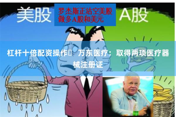 杠杆十倍配资操作	 万东医疗：取得两项医疗器械注册证