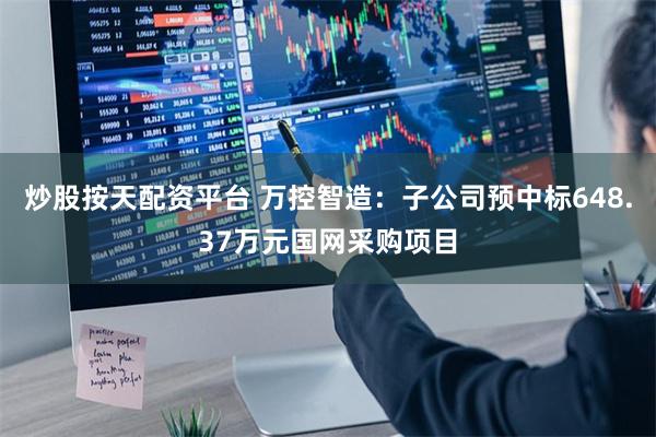 炒股按天配资平台 万控智造：子公司预中标648.37万元国网采购项目