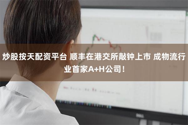 炒股按天配资平台 顺丰在港交所敲钟上市 成物流行业首家A+H公司！
