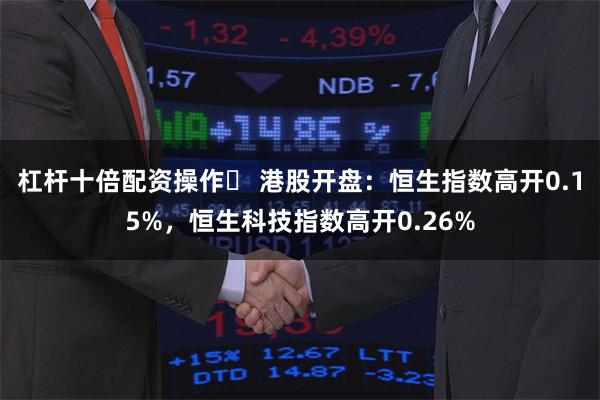 杠杆十倍配资操作	 港股开盘：恒生指数高开0.15%，恒生科技指数高开0.26%