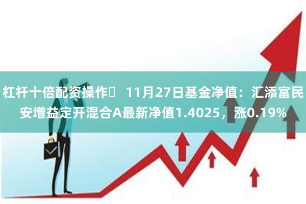 杠杆十倍配资操作	 11月27日基金净值：汇添富民安增益定开混合A最新净值1.4025，涨0.19%