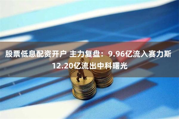 股票低息配资开户 主力复盘：9.96亿流入赛力斯 12.20亿流出中科曙光