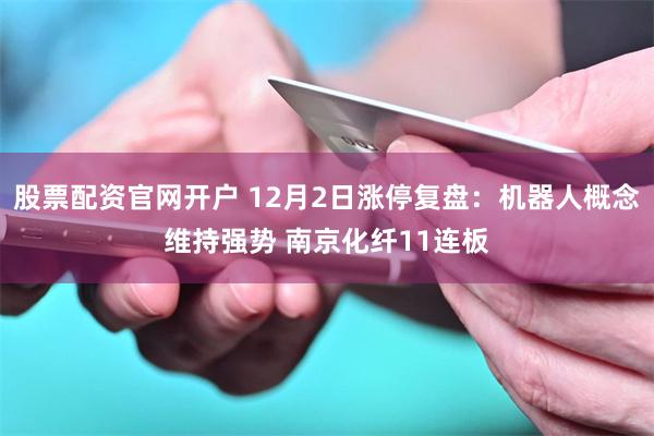 股票配资官网开户 12月2日涨停复盘:机器人概念维持强势 南京化纤11连板