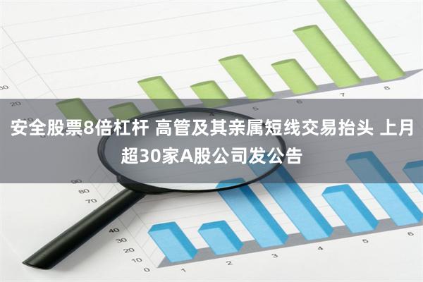 安全股票8倍杠杆 高管及其亲属短线交易抬头 上月超30家A股公司发公告