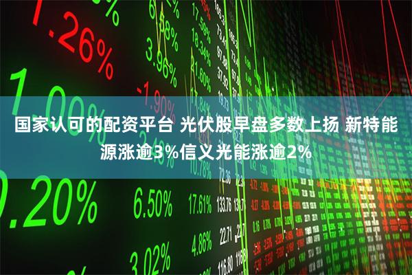 国家认可的配资平台 光伏股早盘多数上扬 新特能源涨逾3%信义光能涨逾2%