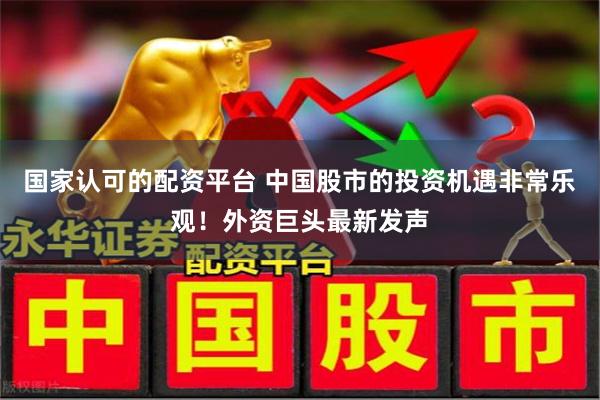 国家认可的配资平台 中国股市的投资机遇非常乐观！外资巨头最新发声