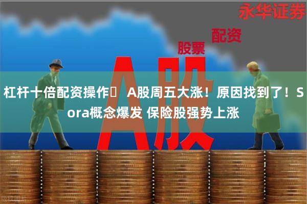 杠杆十倍配资操作	 A股周五大涨！原因找到了！Sora概念爆发 保险股强势上涨
