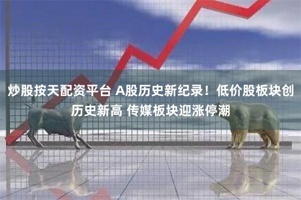 炒股按天配资平台 A股历史新纪录！低价股板块创历史新高 传媒板块迎涨停潮