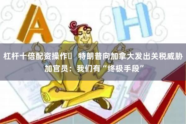 杠杆十倍配资操作	 特朗普向加拿大发出关税威胁 加官员：我们有“终极手段”