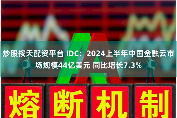 炒股按天配资平台 IDC：2024上半年中国金融云市场规模44亿美元 同比增长7.3%