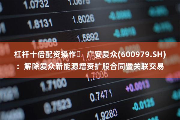 杠杆十倍配资操作	 广安爱众(600979.SH)：解除爱众新能源增资扩股合同暨关联交易