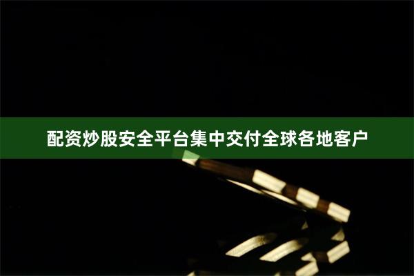配资炒股安全平台集中交付全球各地客户