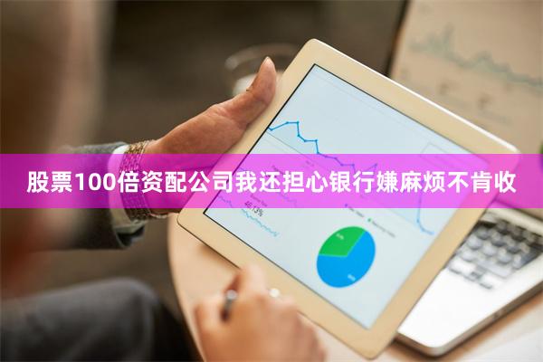 股票100倍资配公司我还担心银行嫌麻烦不肯收