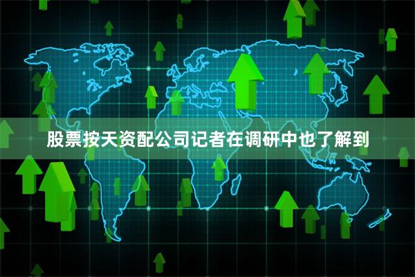 股票按天资配公司记者在调研中也了解到
