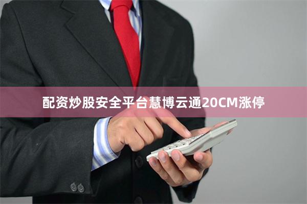 配资炒股安全平台慧博云通20CM涨停