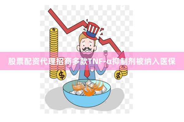 股票配资代理招商多款TNF-α抑制剂被纳入医保