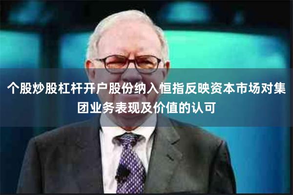 个股炒股杠杆开户股份纳入恒指反映资本市场对集团业务表现及价值的认可