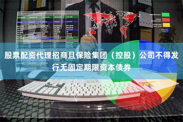 股票配资代理招商且保险集团（控股）公司不得发行无固定期限资本债券