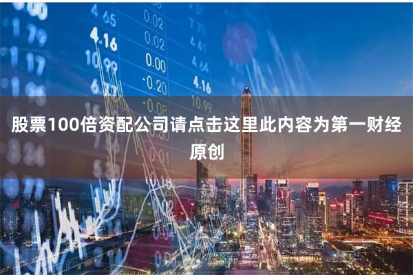 股票100倍资配公司请点击这里此内容为第一财经原创