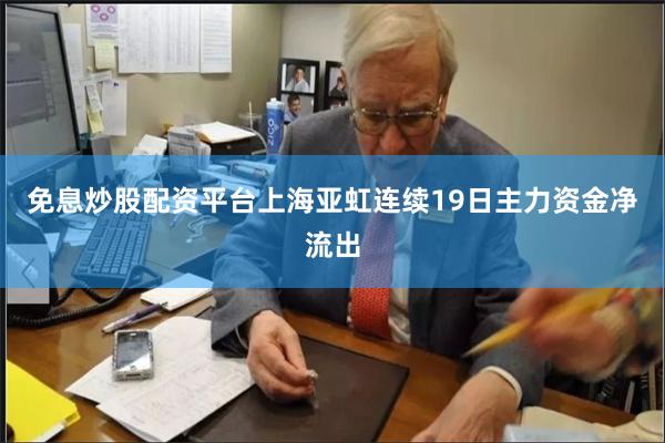 免息炒股配资平台上海亚虹连续19日主力资金净流出